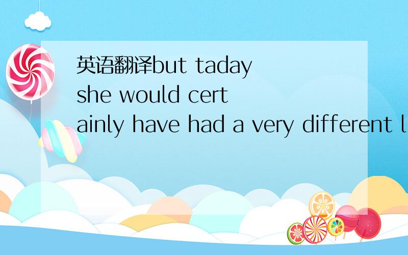 英语翻译but taday she would certainly have had a very different life,as would her characters.