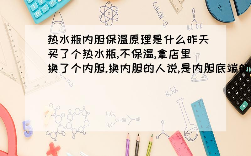 热水瓶内胆保温原理是什么昨天买了个热水瓶,不保温,拿店里换了个内胆.换内胆的人说,是内胆底端的小尖端断了,好的尖端就能保温.我就想问下,内胆的保温原理是什么,主要是那个小尖端的