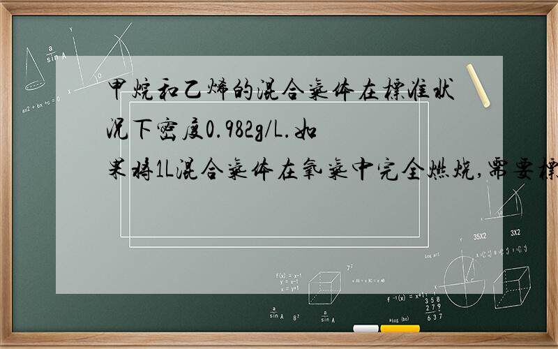 甲烷和乙烯的混合气体在标准状况下密度0.982g/L.如果将1L混合气体在氧气中完全燃烧,需要标准状况下氧气多少升?