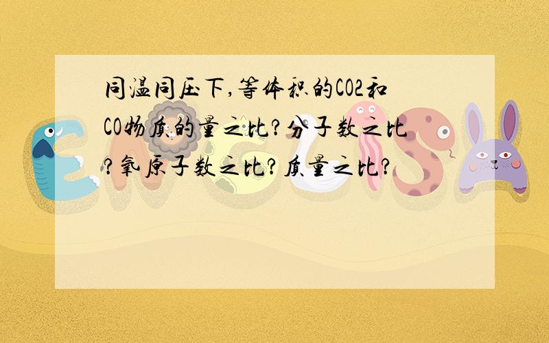 同温同压下,等体积的CO2和CO物质的量之比?分子数之比?氧原子数之比?质量之比?