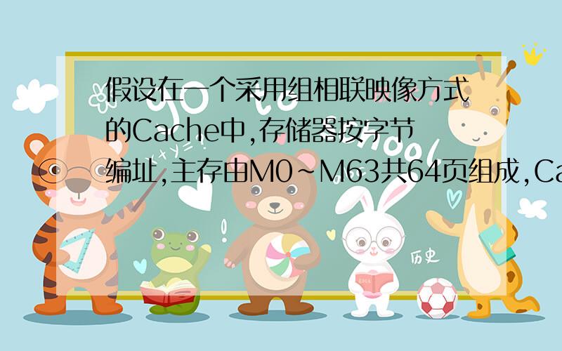 假设在一个采用组相联映像方式的Cache中,存储器按字节编址,主存由M0～M63共64页组成,Cache由C0～C7共8页组成,分成4组（每组2页）,每页大小为16字节.1.写出主存地址的格式,并标出各字段的长度