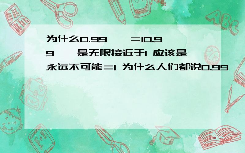 为什么0.99……＝10.99……是无限接近于1 应该是永远不可能＝1 为什么人们都说0.99……＝1