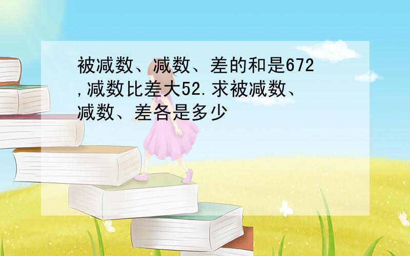 被减数、减数、差的和是672,减数比差大52.求被减数、减数、差各是多少