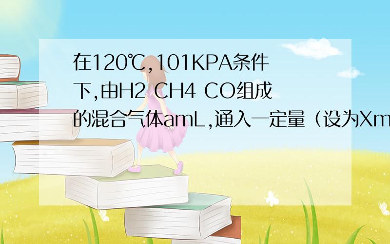 在120℃,101KPA条件下,由H2 CH4 CO组成的混合气体amL,通入一定量（设为XmL)氧气使其完全燃烧,问：（1）若amL混合气体完全燃烧消耗相同条件下氧气的体积也为amL,则原混合气体中CH4的体积分数是?