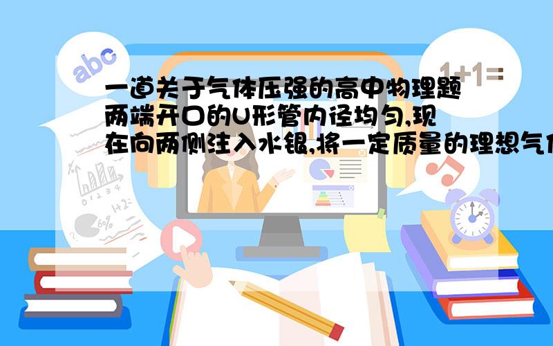 一道关于气体压强的高中物理题两端开口的U形管内径均匀,现在向两侧注入水银,将一定质量的理想气体封闭在管中的水平部分,气体及水银柱长度如图所示（单位均为cm）,大气压强为76 cmHg,此