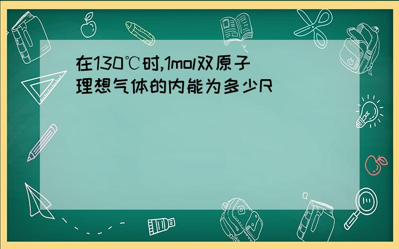 在130℃时,1mol双原子理想气体的内能为多少R