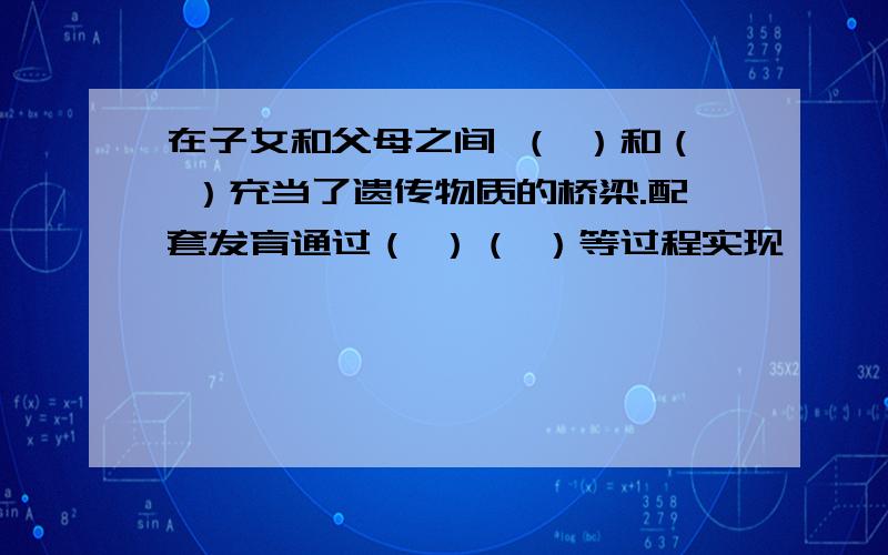 在子女和父母之间 （ ）和（ ）充当了遗传物质的桥梁.配套发育通过（ ）（ ）等过程实现