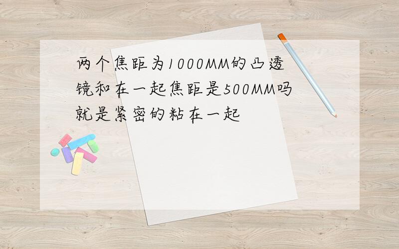 两个焦距为1000MM的凸透镜和在一起焦距是500MM吗就是紧密的粘在一起