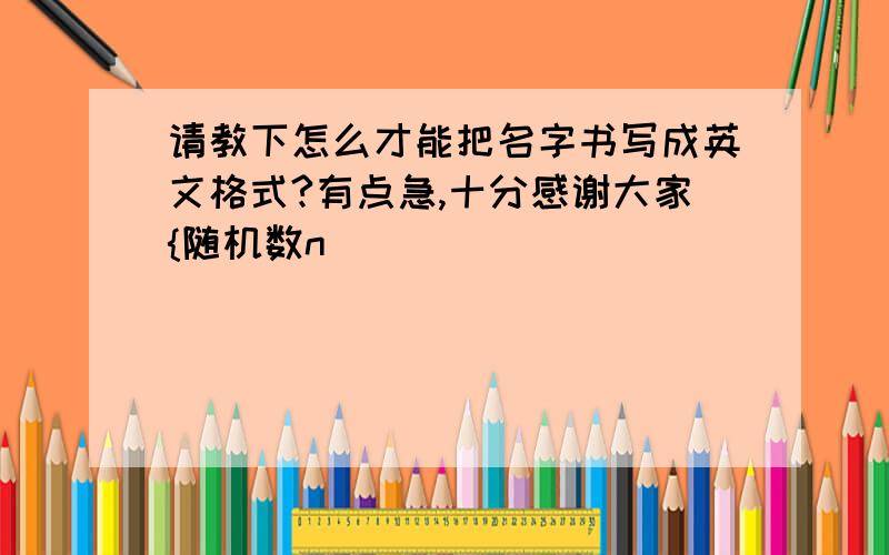 请教下怎么才能把名字书写成英文格式?有点急,十分感谢大家{随机数n