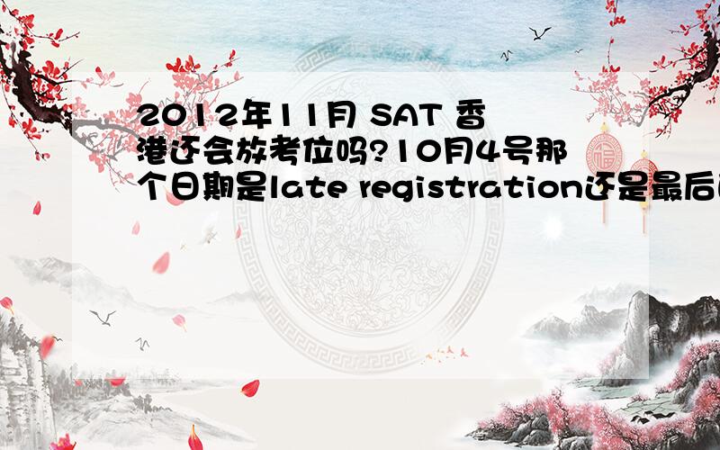 2012年11月 SAT 香港还会放考位吗?10月4号那个日期是late registration还是最后的deadline?现在没有考位,这两天还会有么?还会放考位吗?