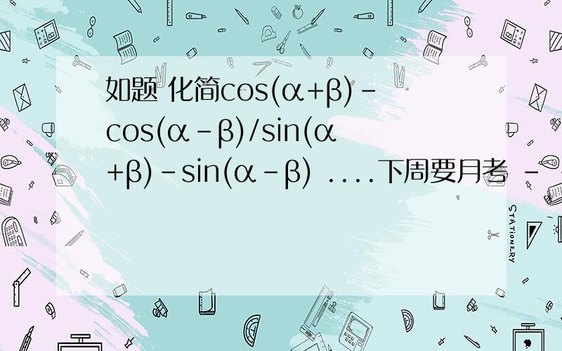 如题 化简cos(α+β)-cos(α-β)/sin(α+β)-sin(α-β) ....下周要月考 - -