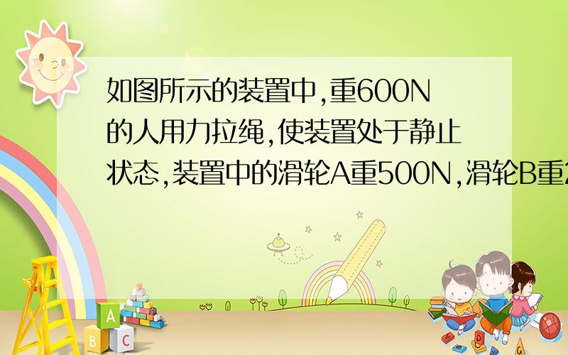 如图所示的装置中,重600N的人用力拉绳,使装置处于静止状态,装置中的滑轮A重500N,滑轮B重200N,底板重100N,不计轴摩擦及绳重,人对底板的压力为多少N?