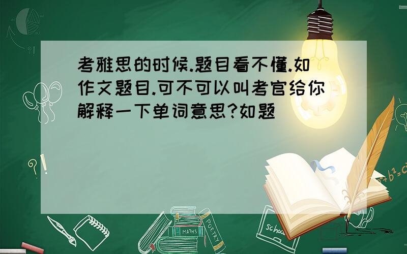 考雅思的时候.题目看不懂.如作文题目.可不可以叫考官给你解释一下单词意思?如题