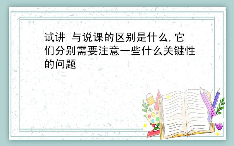 试讲 与说课的区别是什么,它们分别需要注意一些什么关键性的问题