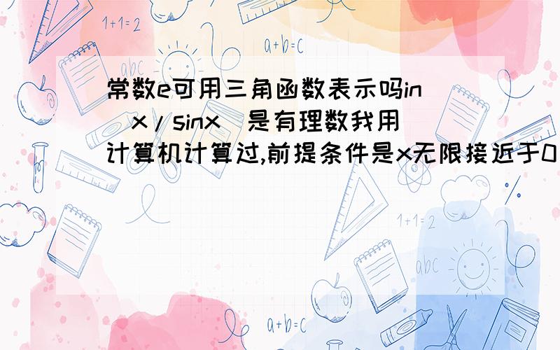 常数e可用三角函数表示吗in(x/sinx)是有理数我用计算机计算过,前提条件是x无限接近于0