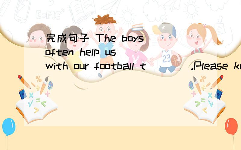 完成句子 The boys often help us with our football t____.Please keep quiet.I am trying ____(sleep) I hope you will come to my party.Are you f___ then?