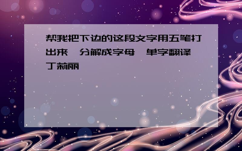 帮我把下边的这段文字用五笔打出来,分解成字母,单字翻译,丁莉丽