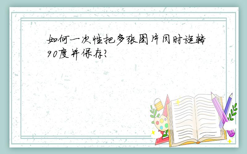 如何一次性把多张图片同时旋转90度并保存?