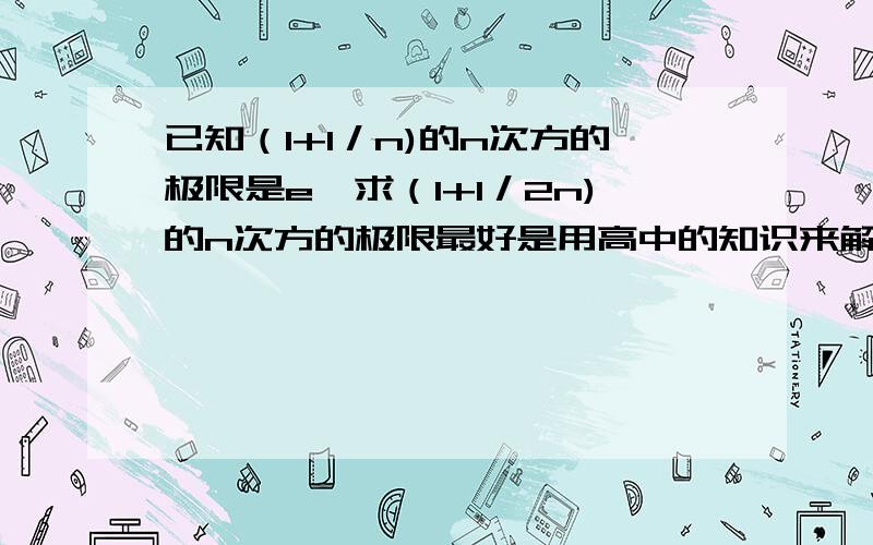 已知（1+1／n)的n次方的极限是e,求（1+1／2n)的n次方的极限最好是用高中的知识来解决