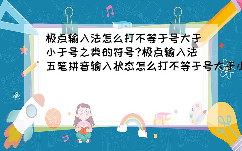 极点输入法怎么打不等于号大于小于号之类的符号?极点输入法五笔拼音输入状态怎么打不等于号大于小于号之类的符号?有没有谁知道 那几个组合键 能出来这些符号的,就是极点五笔输入法