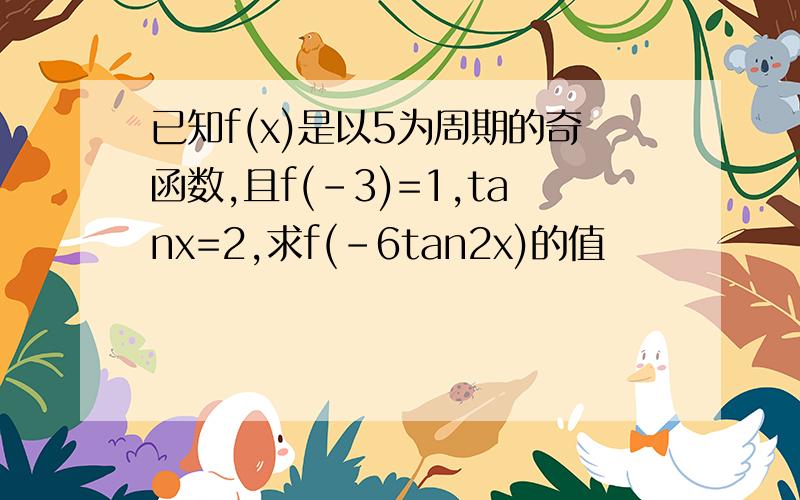 已知f(x)是以5为周期的奇函数,且f(-3)=1,tanx=2,求f(-6tan2x)的值