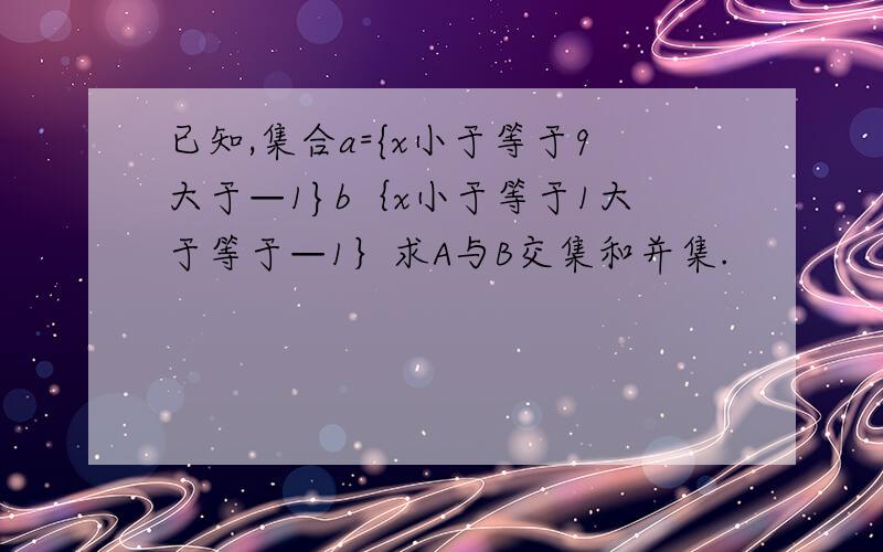 已知,集合a={x小于等于9大于—1}b｛x小于等于1大于等于—1｝求A与B交集和并集.