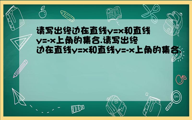 请写出终边在直线y=x和直线y=-x上角的集合.请写出终边在直线y=x和直线y=-x上角的集合.