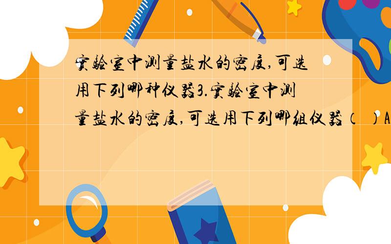 实验室中测量盐水的密度,可选用下列哪种仪器3．实验室中测量盐水的密度,可选用下列哪组仪器（ ）A．天平、量筒、盐水 B．天平、刻度尺 C．天平、烧杯、盐水 D．天平、烧杯、量筒