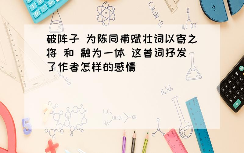 破阵子 为陈同甫赋壮词以寄之将 和 融为一体 这首词抒发了作者怎样的感情