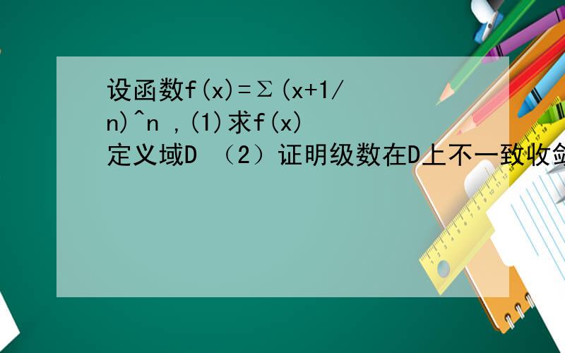 设函数f(x)=Σ(x+1/n)^n ,(1)求f(x)定义域D （2）证明级数在D上不一致收敛