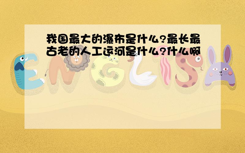 我国最大的瀑布是什么?最长最古老的人工运河是什么?什么啊