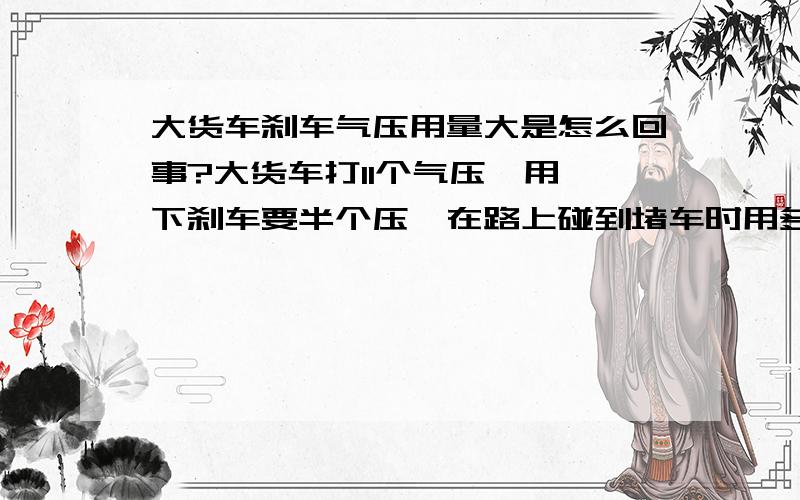 大货车刹车气压用量大是怎么回事?大货车打11个气压,用一下刹车要半个压,在路上碰到堵车时用多一点刹车气压就不够用,而相同车型只有9个气压也不会出现这些情况,