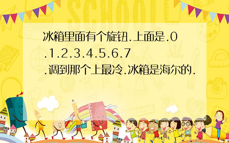 冰箱里面有个旋钮.上面是.0.1.2.3.4.5.6.7.调到那个上最冷.冰箱是海尔的.