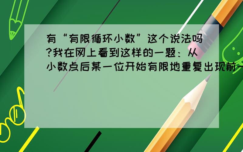 有“有限循环小数”这个说法吗?我在网上看到这样的一题：从小数点后某一位开始有限地重复出现前一个或一节数码的十进制无限小数.有限循环小数属于无理数,可转化为分母为10的N次方的