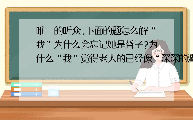 唯一的听众,下面的题怎么解“我”为什么会忘记她是聋子?为什么“我”觉得老人的已经像“深深的潭水”?《唯一的听众》