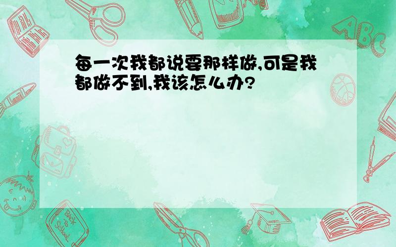 每一次我都说要那样做,可是我都做不到,我该怎么办?