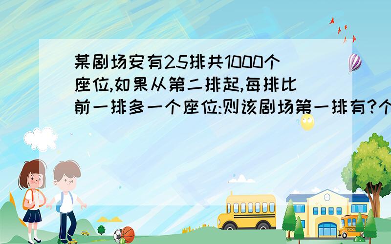 某剧场安有25排共1000个座位,如果从第二排起,每排比前一排多一个座位:则该剧场第一排有?个座位用等差数列求和公式；解：设第一排有x个坐位 用等差数列求和公式；解：设第一排有x个坐位