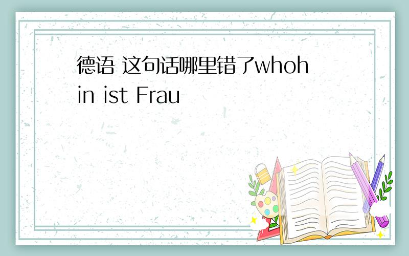 德语 这句话哪里错了whohin ist Frau