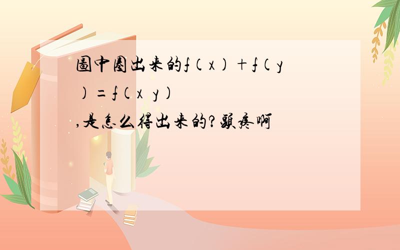 图中圈出来的f（x）+f（y）=f（x•y）,是怎么得出来的?头疼啊