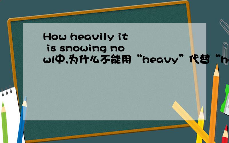 How heavily it is snowing now!中,为什么不能用“heavy”代替“heavily”?为什么?是因为snowing是动名词的关系吗？