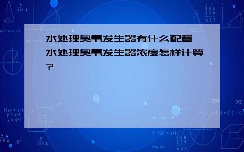 水处理臭氧发生器有什么配置,水处理臭氧发生器浓度怎样计算?