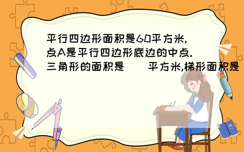 平行四边形面积是60平方米,点A是平行四边形底边的中点.三角形的面积是()平方米,梯形面积是()平方米