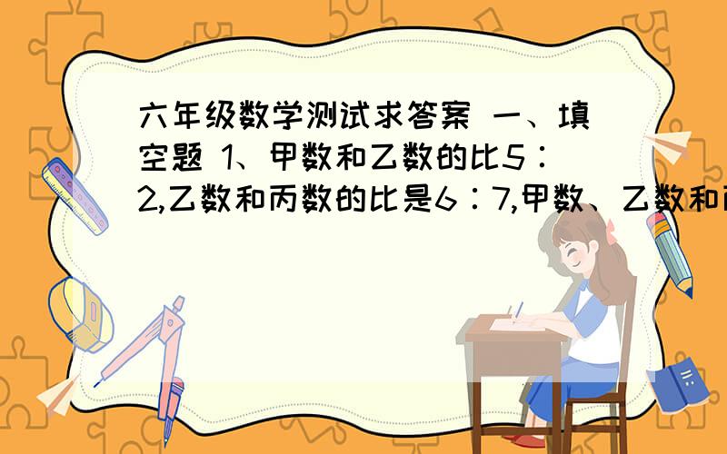 六年级数学测试求答案 一、填空题 1、甲数和乙数的比5∶2,乙数和丙数的比是6∶7,甲数、乙数和丙数的比是