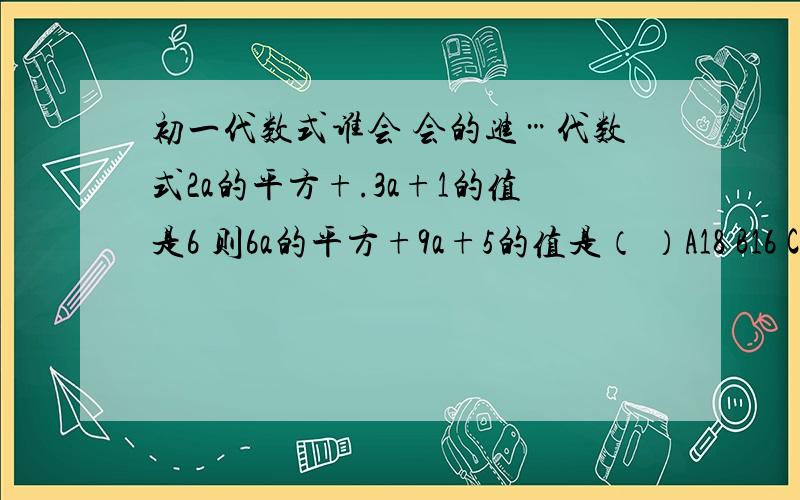 初一代数式谁会 会的进…代数式2a的平方+.3a+1的值是6 则6a的平方+9a+5的值是（ ）A18 B16 C15 D20哪个 再分析出来