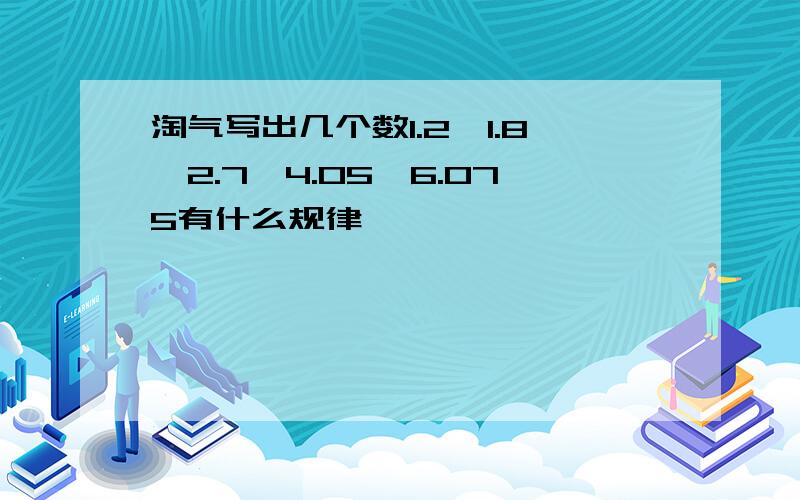 淘气写出几个数1.2,1.8,2.7,4.05,6.075有什么规律