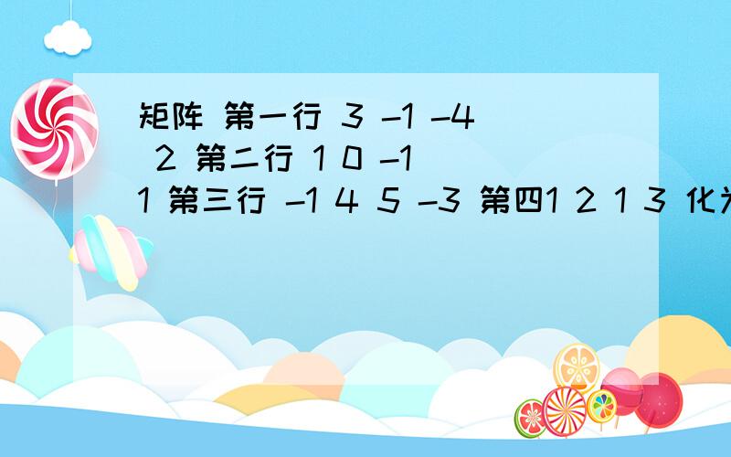 矩阵 第一行 3 -1 -4 2 第二行 1 0 -1 1 第三行 -1 4 5 -3 第四1 2 1 3 化为行阶梯 行最简