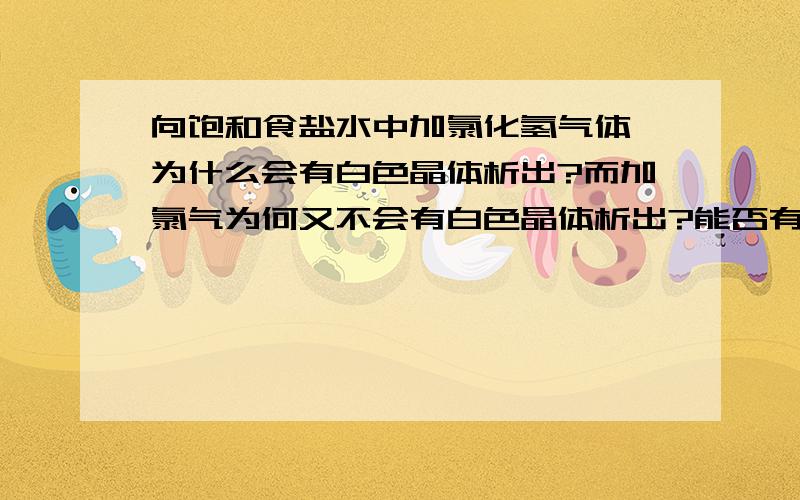 向饱和食盐水中加氯化氢气体,为什么会有白色晶体析出?而加氯气为何又不会有白色晶体析出?能否有白色沉淀析出是由什么来决定的?