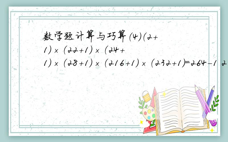 数学题计算与巧算（4）（2＋1）×（22＋1）×（24＋1）×（28＋1）×（216＋1）×（232＋1）=264－1 2的2次方 2的4次方 2的8次方 2的16次方 2的32次方2的64次方