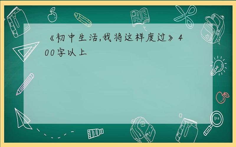 《初中生活,我将这样度过》400字以上