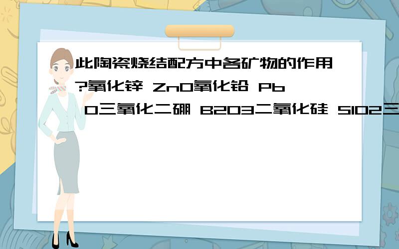 此陶瓷烧结配方中各矿物的作用?氧化锌 ZnO氧化铅 Pb O三氧化二硼 B2O3二氧化硅 SIO2三氧化二铝 AL2O3碳酸锂 LI2CO3碳酸钠 Na2CO3石英粉长石粉在一陶瓷烧结配方书中看到这一低温陶瓷釉烧结配方,